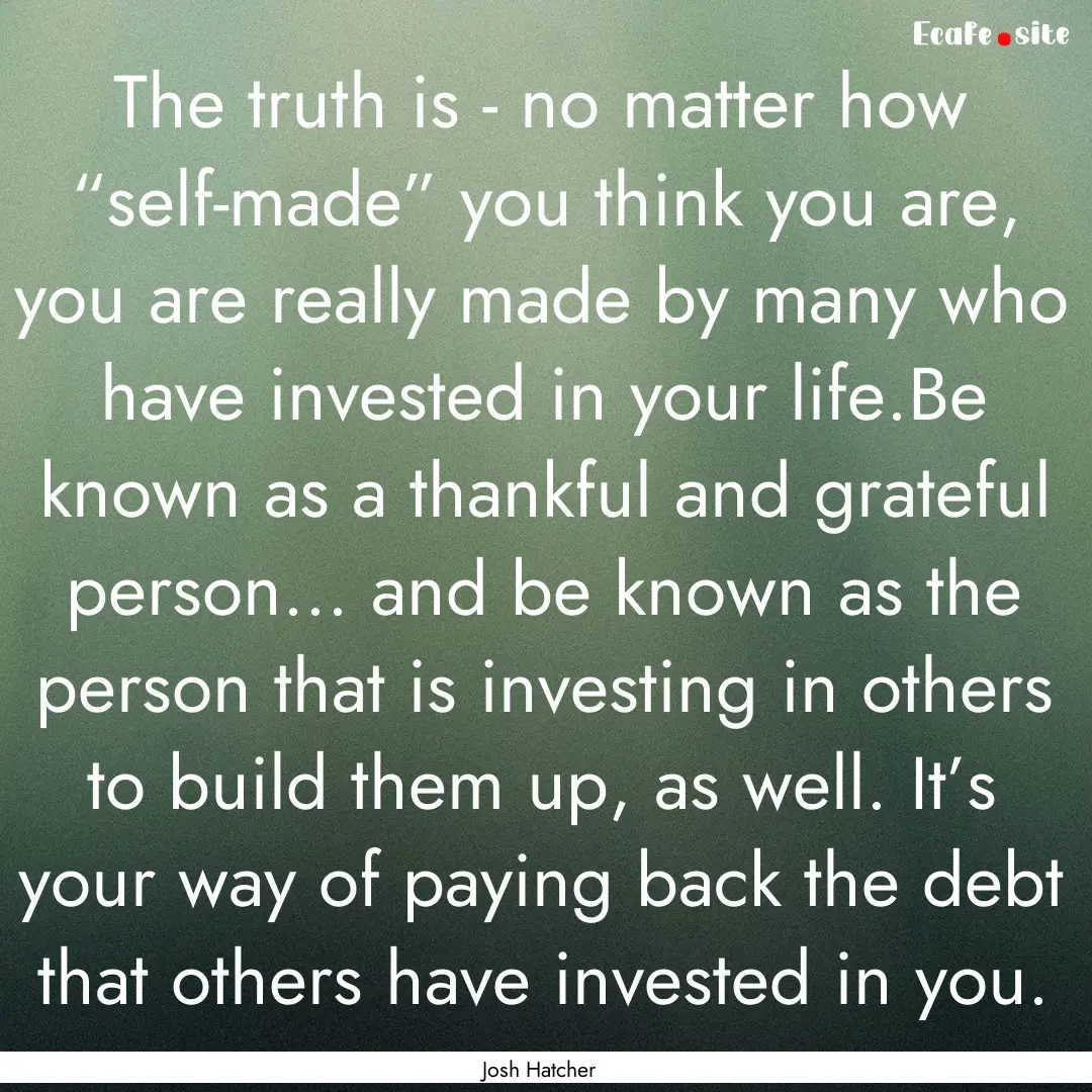 The truth is - no matter how “self-made”.... : Quote by Josh Hatcher