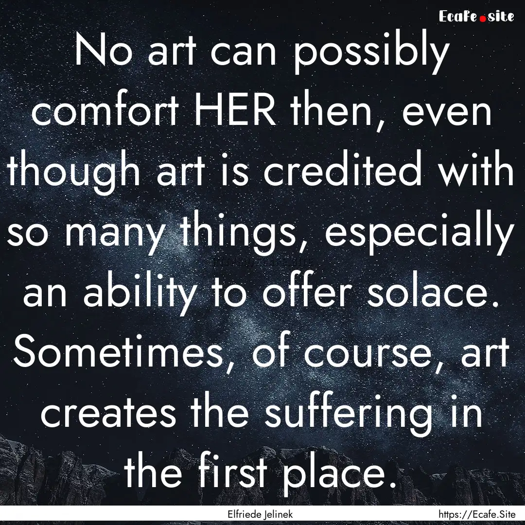 No art can possibly comfort HER then, even.... : Quote by Elfriede Jelinek