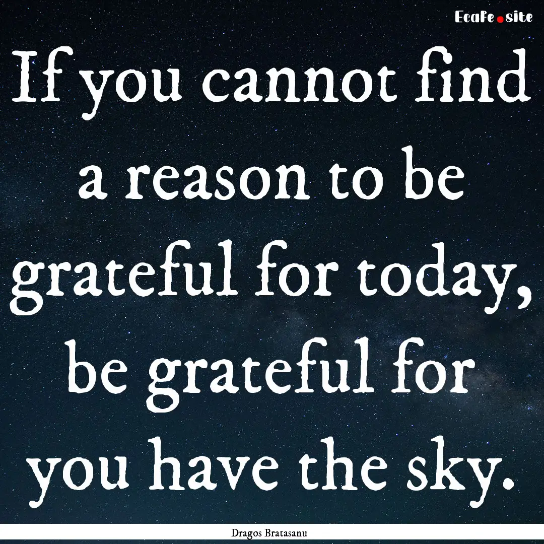 If you cannot find a reason to be grateful.... : Quote by Dragos Bratasanu