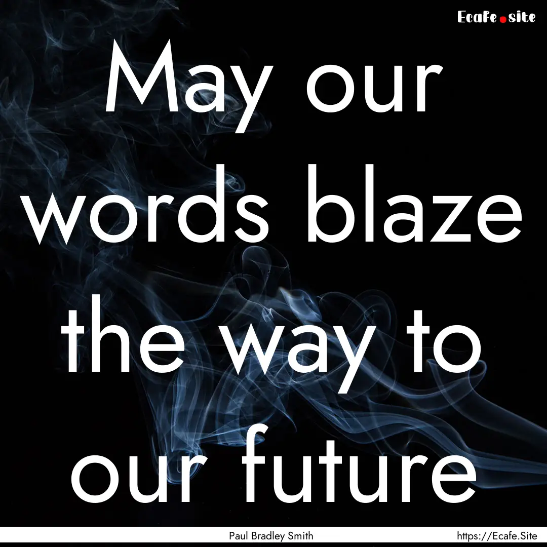 May our words blaze the way to our future.... : Quote by Paul Bradley Smith