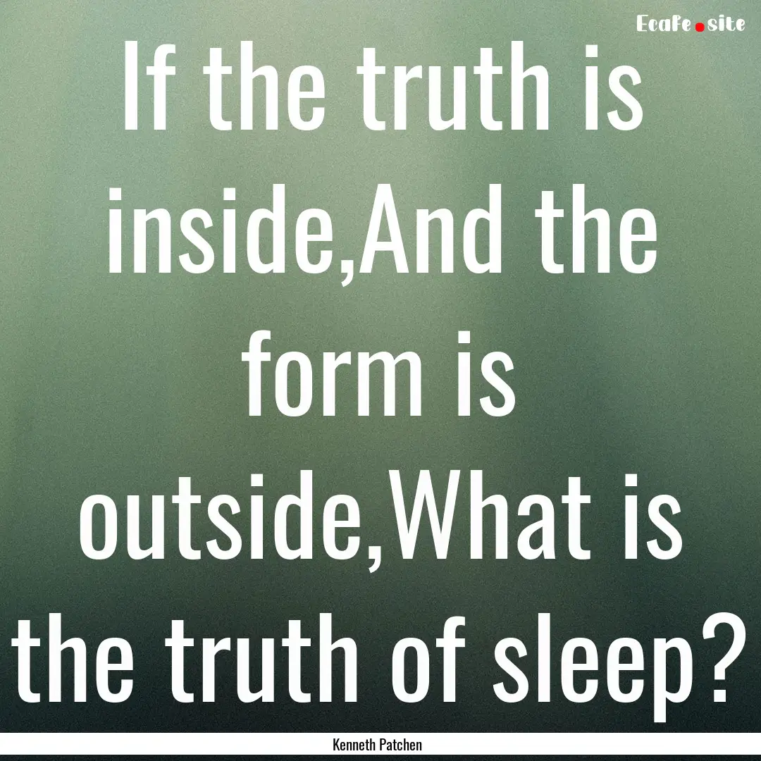 If the truth is inside,And the form is outside,What.... : Quote by Kenneth Patchen