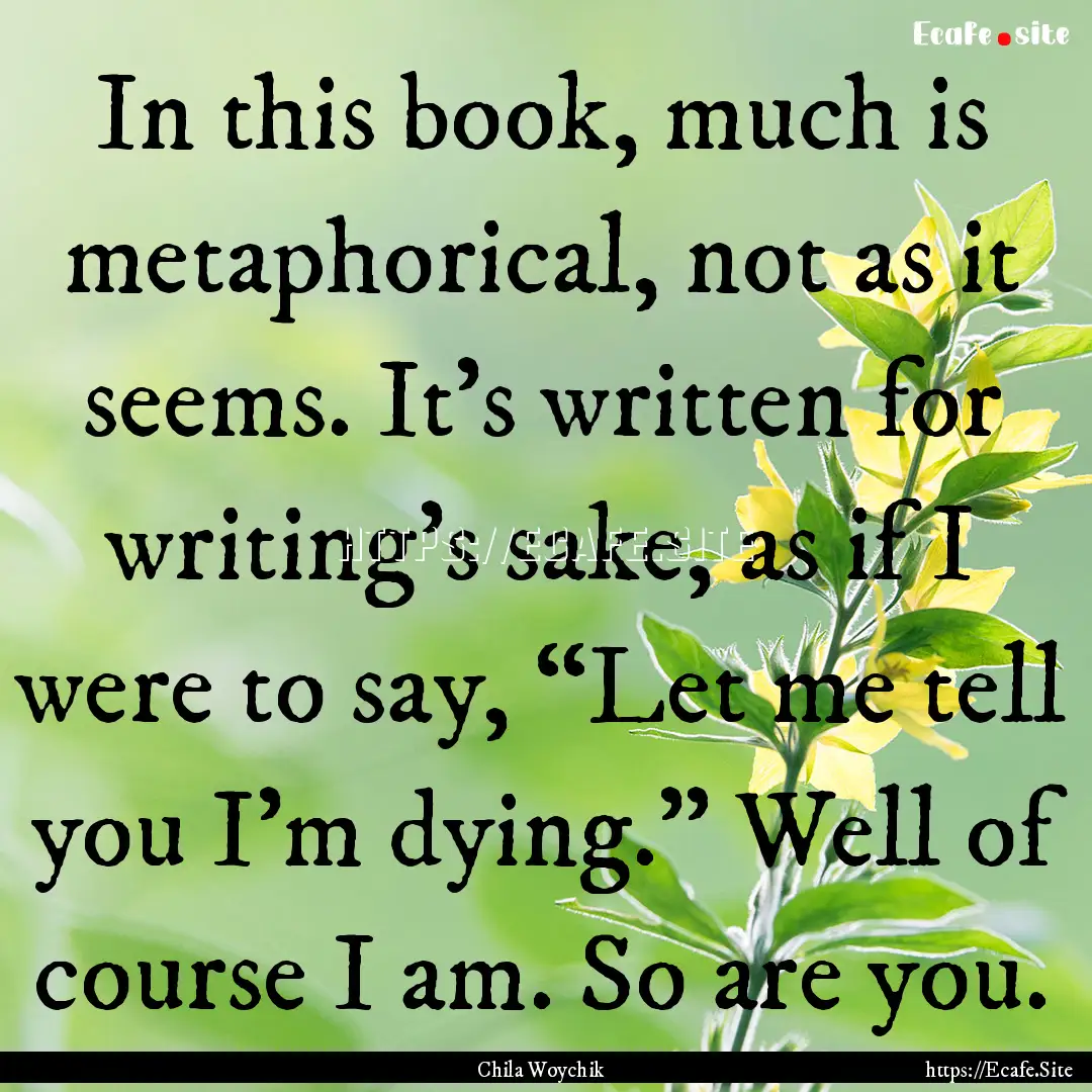 In this book, much is metaphorical, not as.... : Quote by Chila Woychik