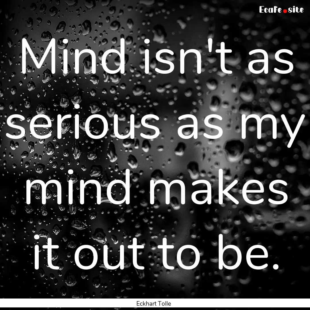 Mind isn't as serious as my mind makes it.... : Quote by Eckhart Tolle