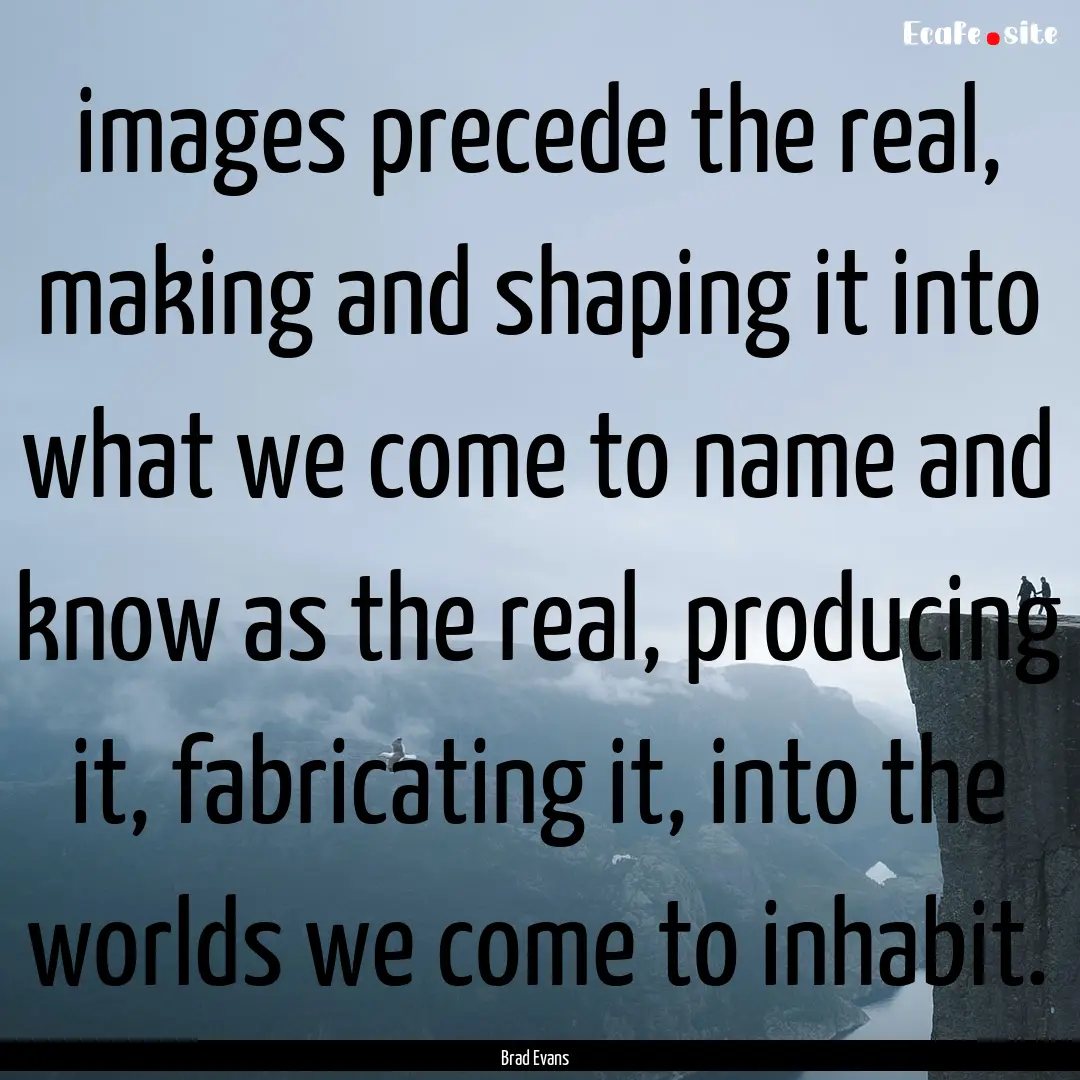 images precede the real, making and shaping.... : Quote by Brad Evans