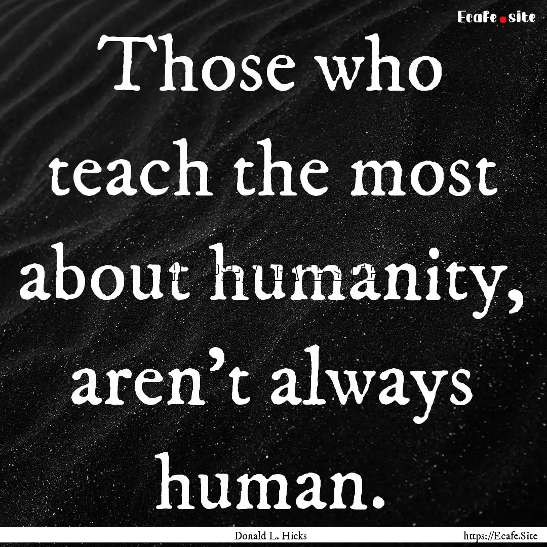 Those who teach the most about humanity,.... : Quote by Donald L. Hicks