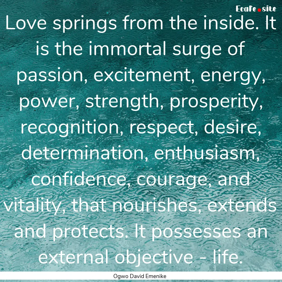 Love springs from the inside. It is the immortal.... : Quote by Ogwo David Emenike