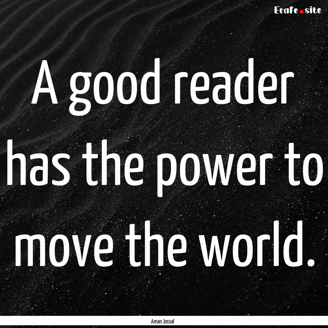 A good reader has the power to move the world..... : Quote by Aman Jassal