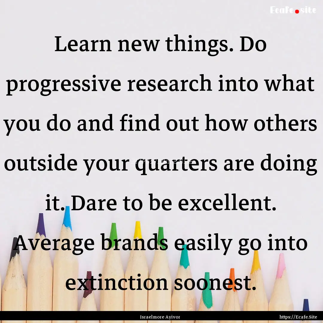 Learn new things. Do progressive research.... : Quote by Israelmore Ayivor