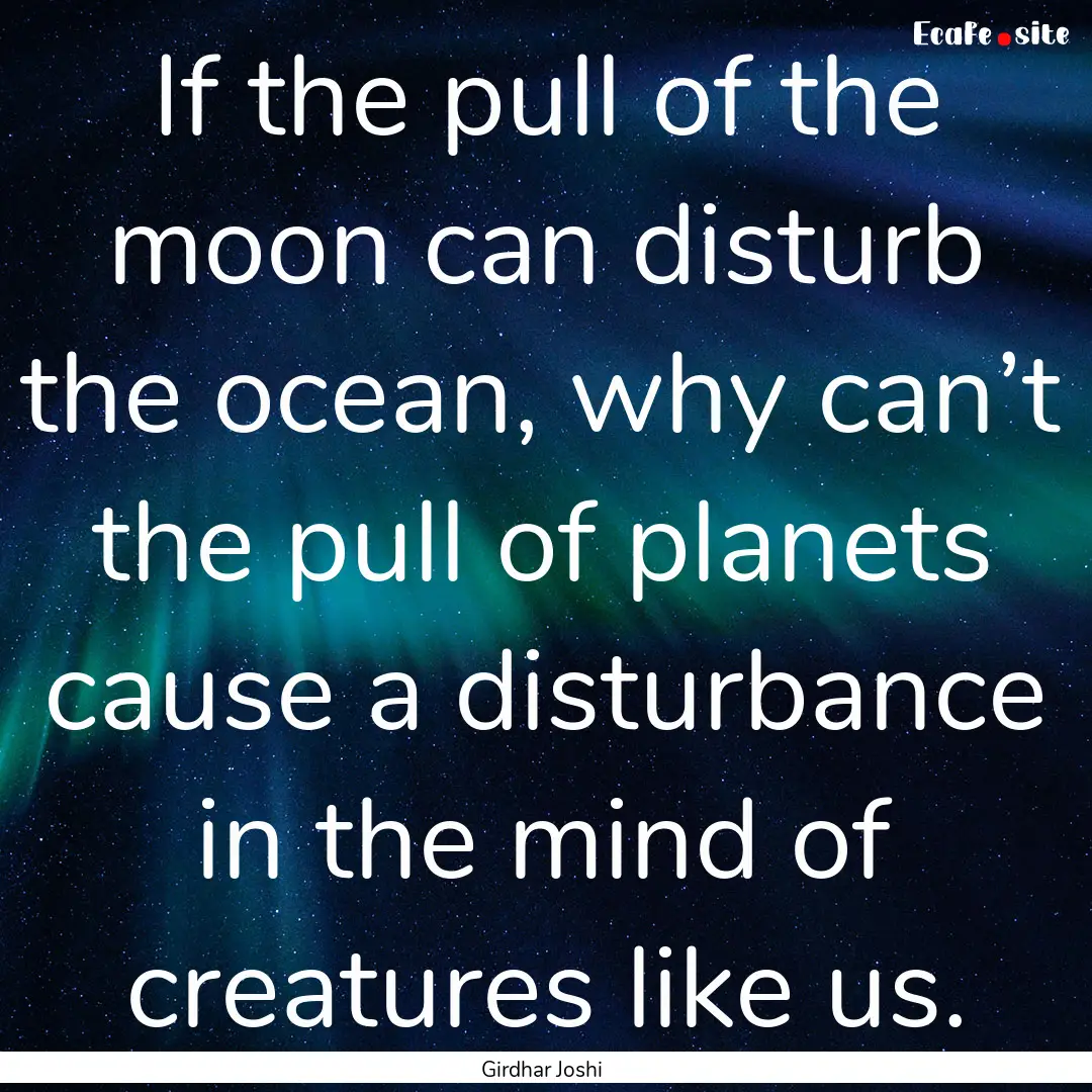 If the pull of the moon can disturb the ocean,.... : Quote by Girdhar Joshi