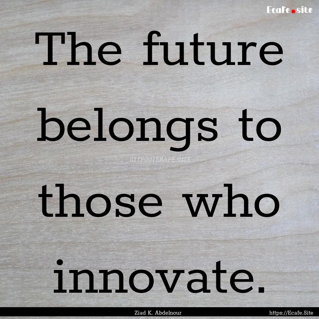 The future belongs to those who innovate..... : Quote by Ziad K. Abdelnour