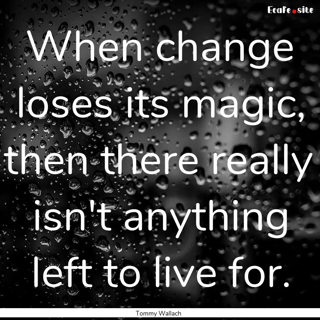 When change loses its magic, then there really.... : Quote by Tommy Wallach