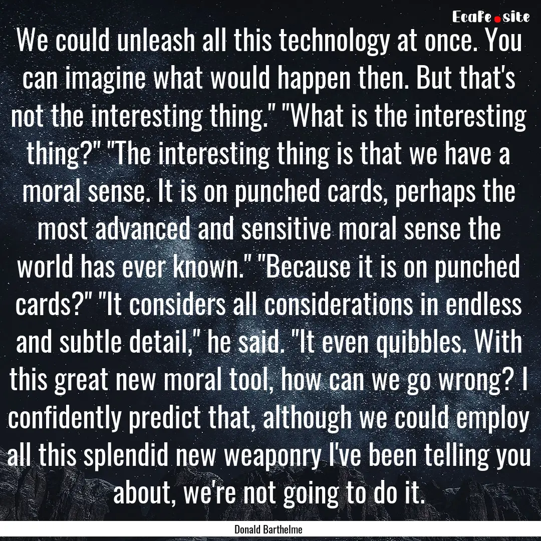 We could unleash all this technology at once..... : Quote by Donald Barthelme