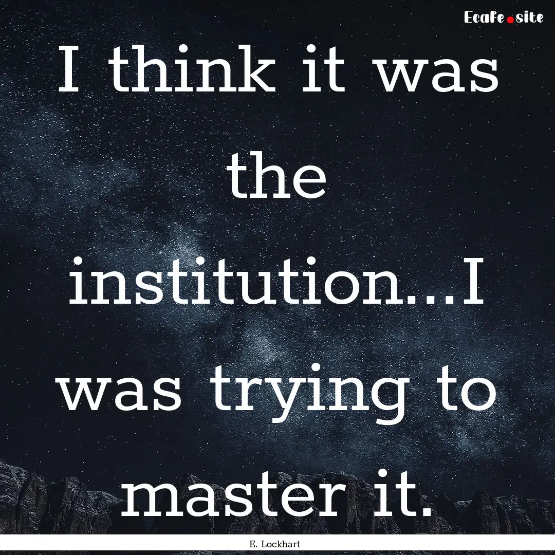 I think it was the institution...I was trying.... : Quote by E. Lockhart