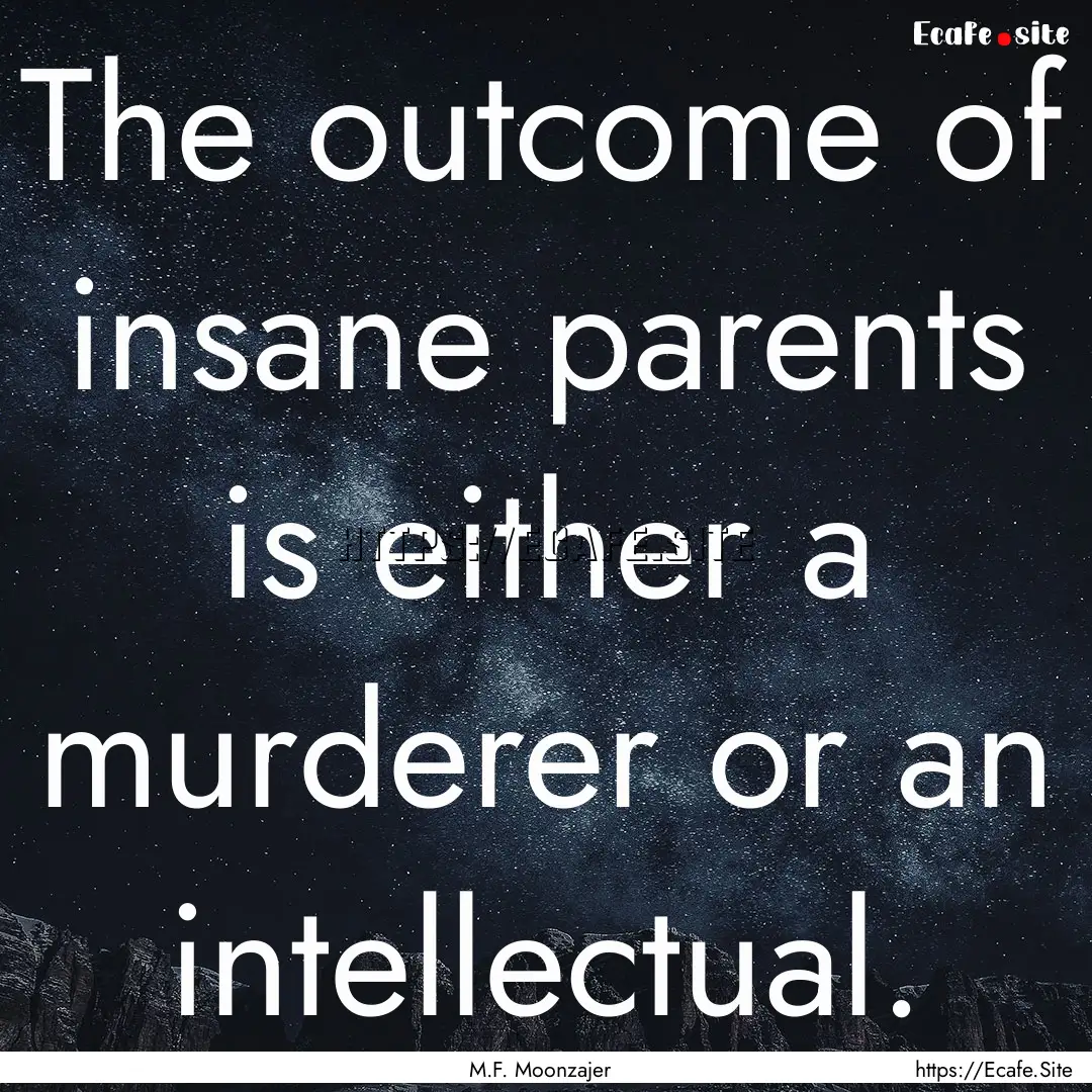 The outcome of insane parents is either a.... : Quote by M.F. Moonzajer