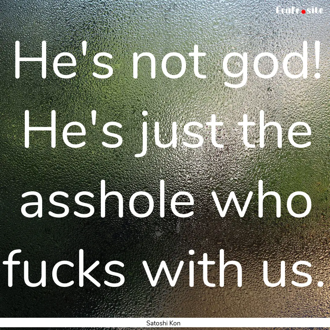 He's not god! He's just the asshole who fucks.... : Quote by Satoshi Kon