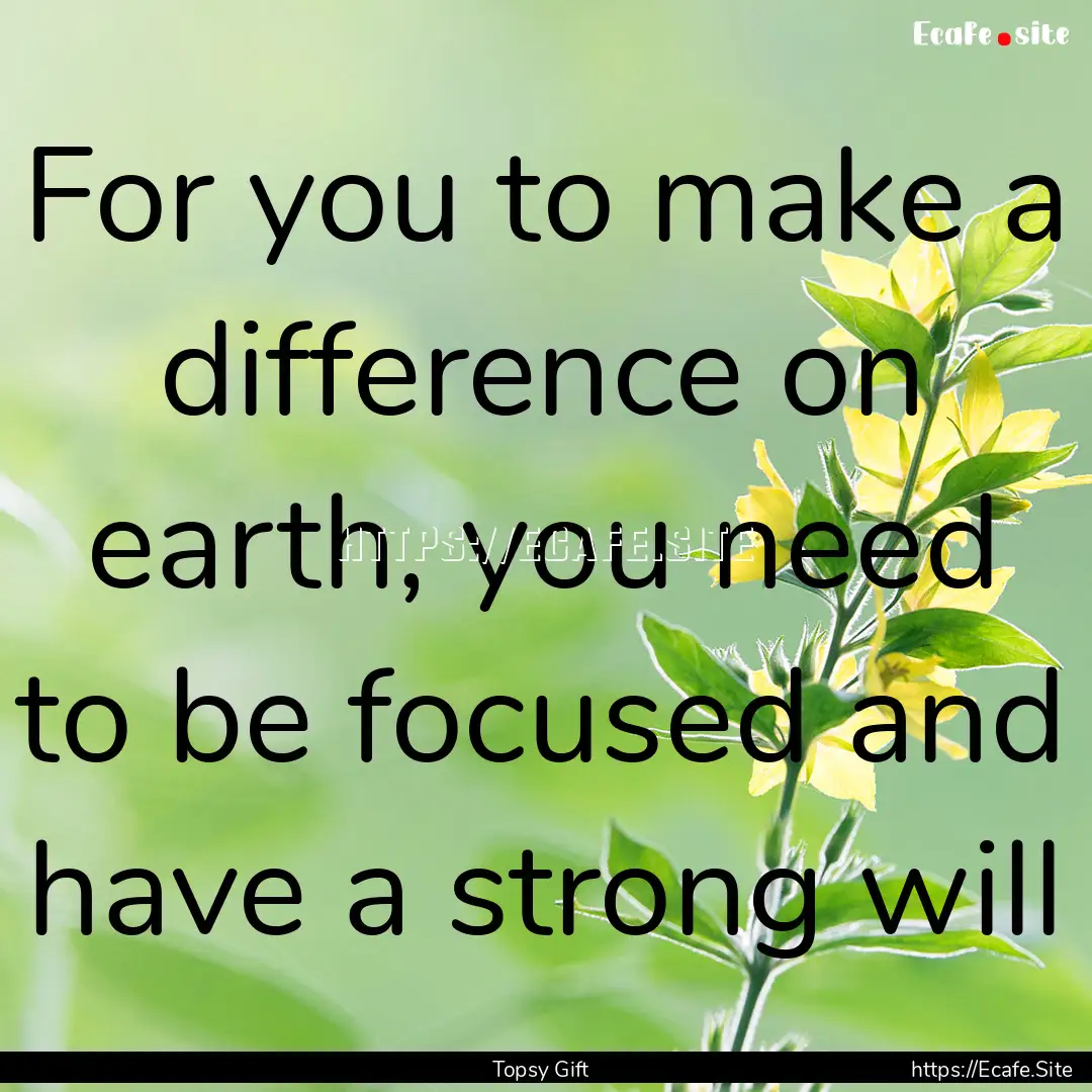 For you to make a difference on earth, you.... : Quote by Topsy Gift