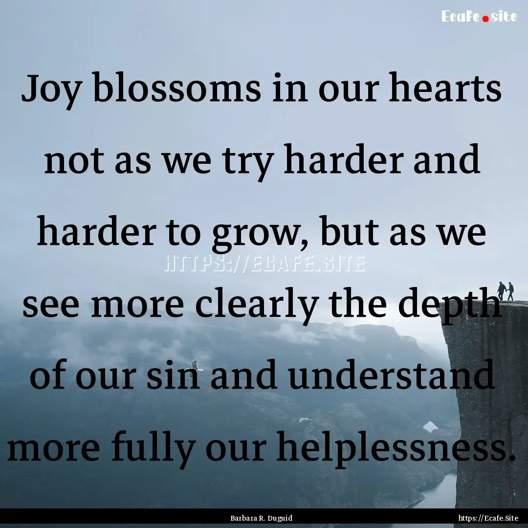 Joy blossoms in our hearts not as we try.... : Quote by Barbara R. Duguid