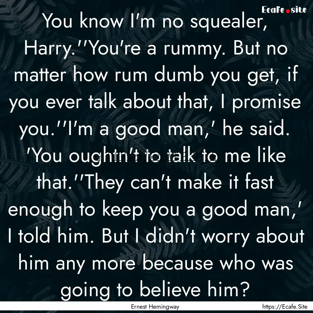 You know I'm no squealer, Harry.''You're.... : Quote by Ernest Hemingway