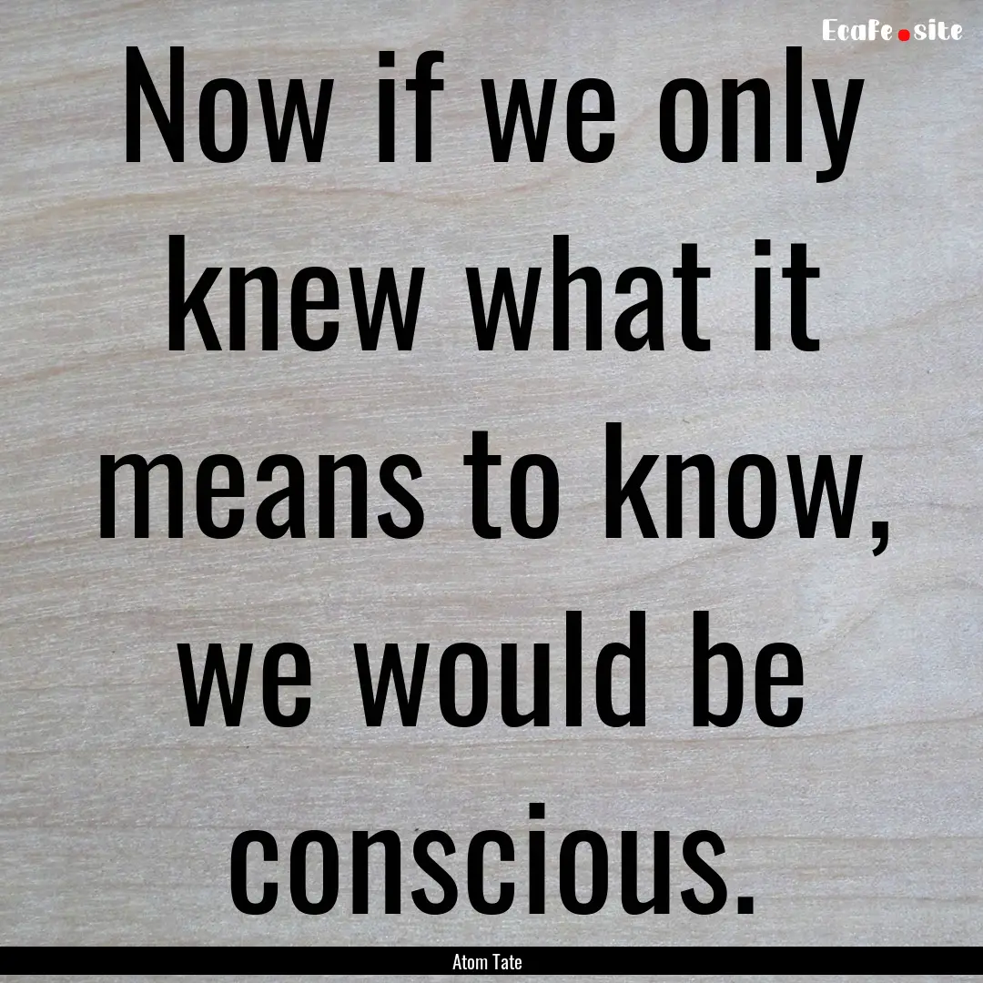 Now if we only knew what it means to know,.... : Quote by Atom Tate