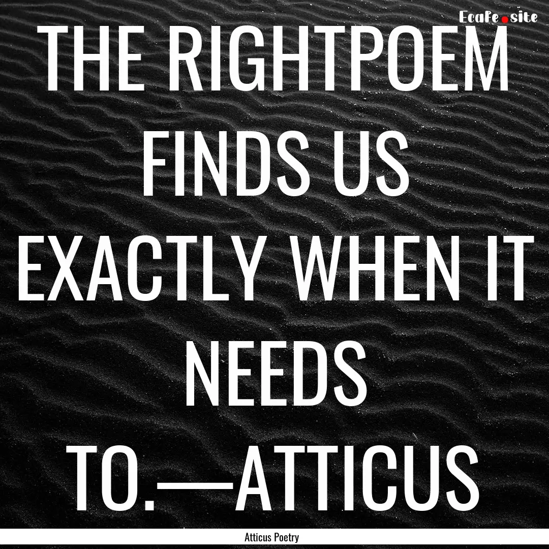 THE RIGHTPOEM FINDS US EXACTLY WHEN IT NEEDS.... : Quote by Atticus Poetry