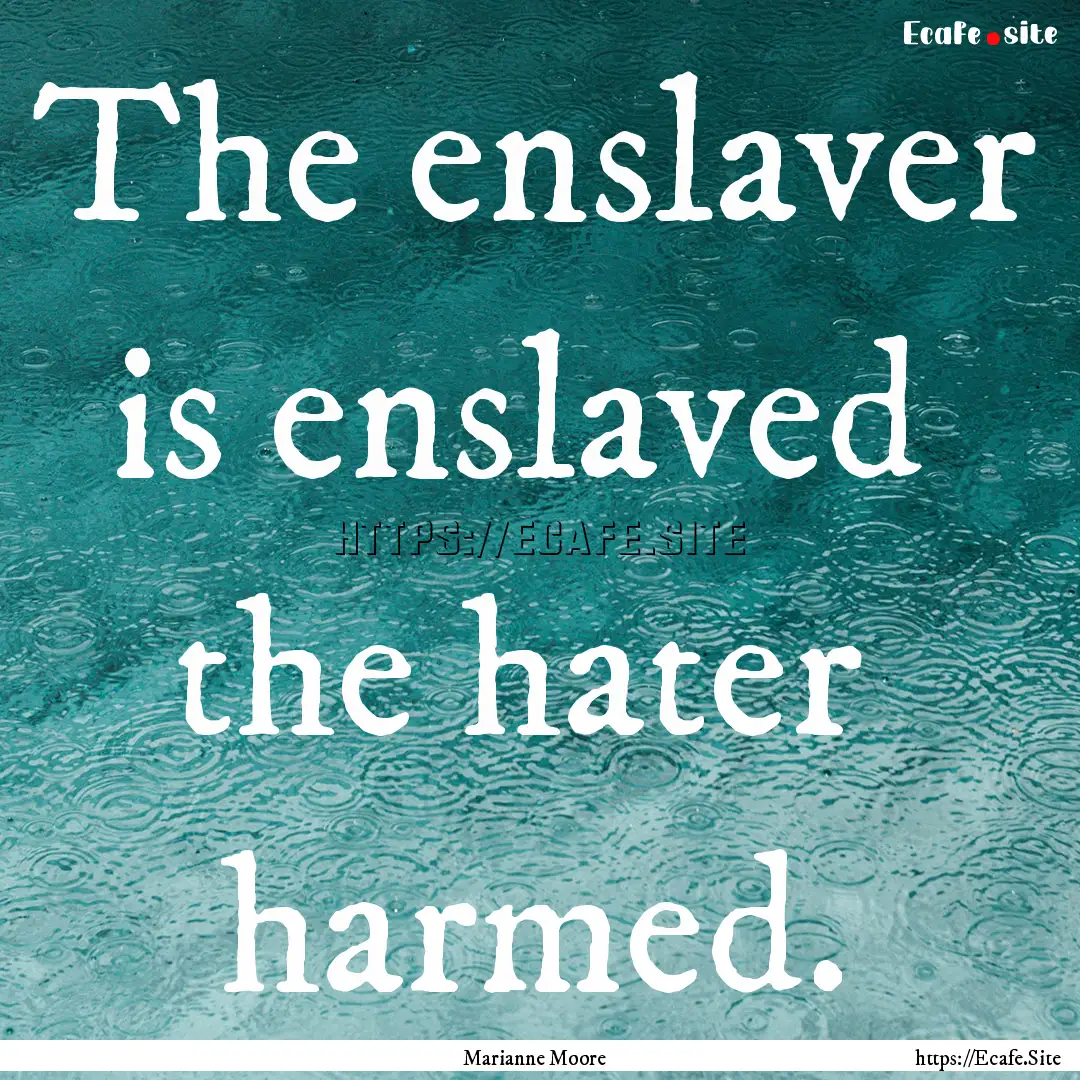 The enslaver is enslaved the hater harmed..... : Quote by Marianne Moore