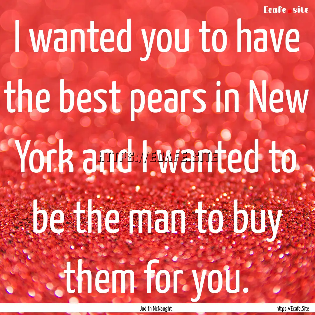 I wanted you to have the best pears in New.... : Quote by Judith McNaught