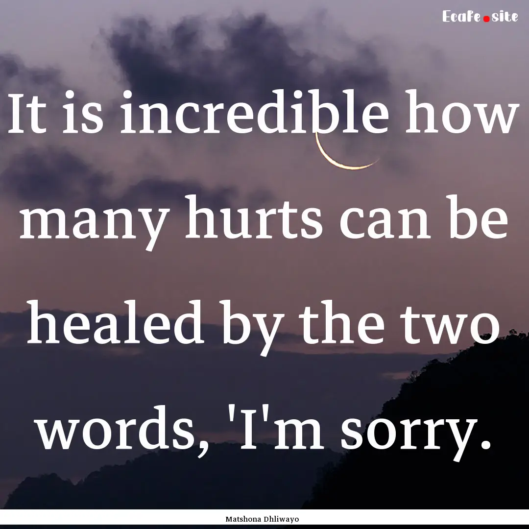 It is incredible how many hurts can be healed.... : Quote by Matshona Dhliwayo