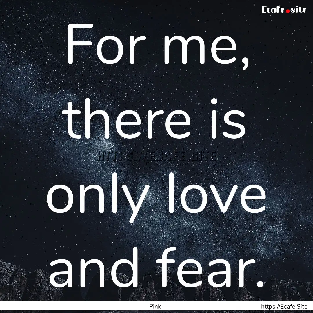 For me, there is only love and fear. : Quote by Pink