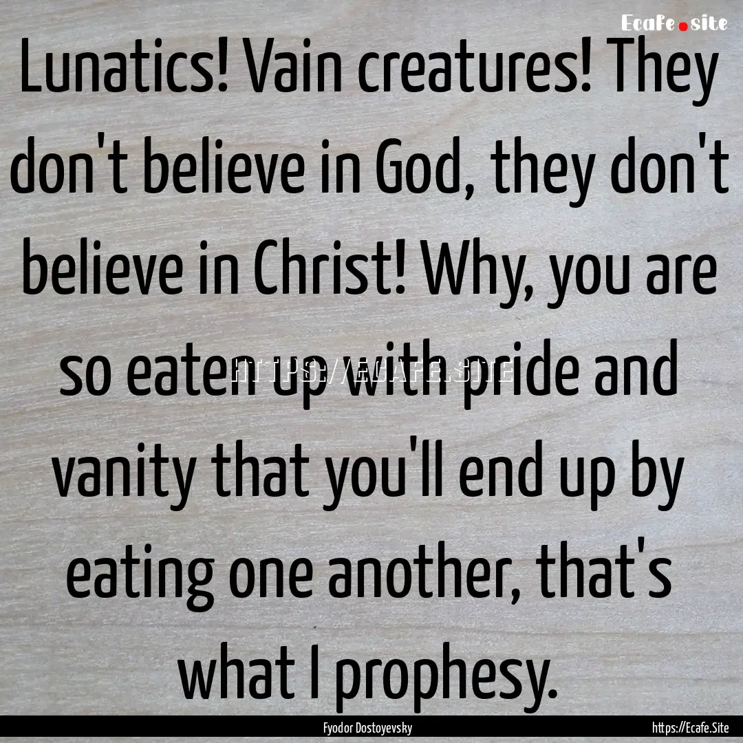 Lunatics! Vain creatures! They don't believe.... : Quote by Fyodor Dostoyevsky