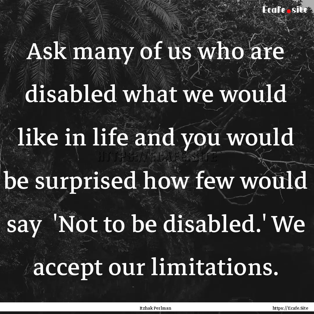 Ask many of us who are disabled what we would.... : Quote by Itzhak Perlman