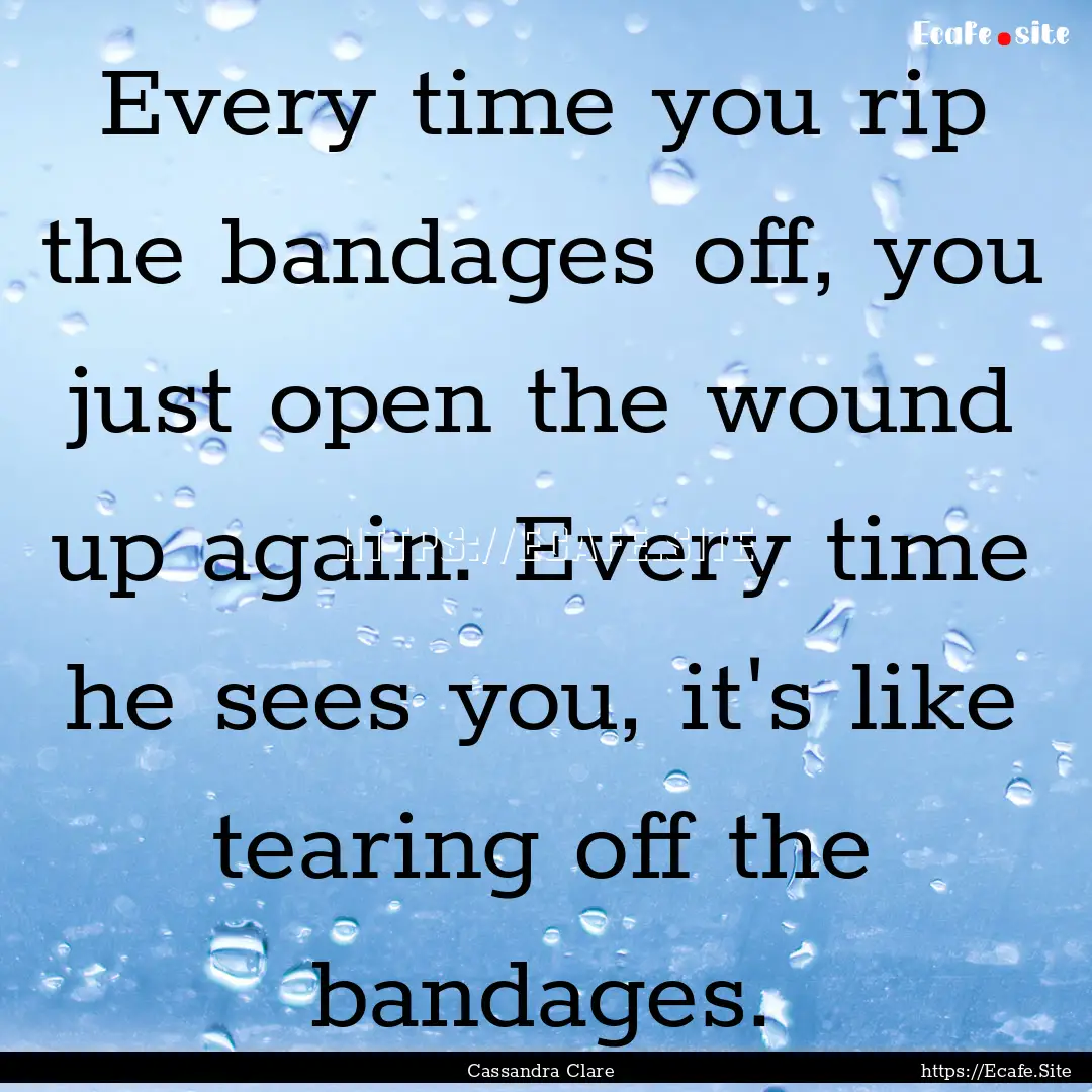 Every time you rip the bandages off, you.... : Quote by Cassandra Clare