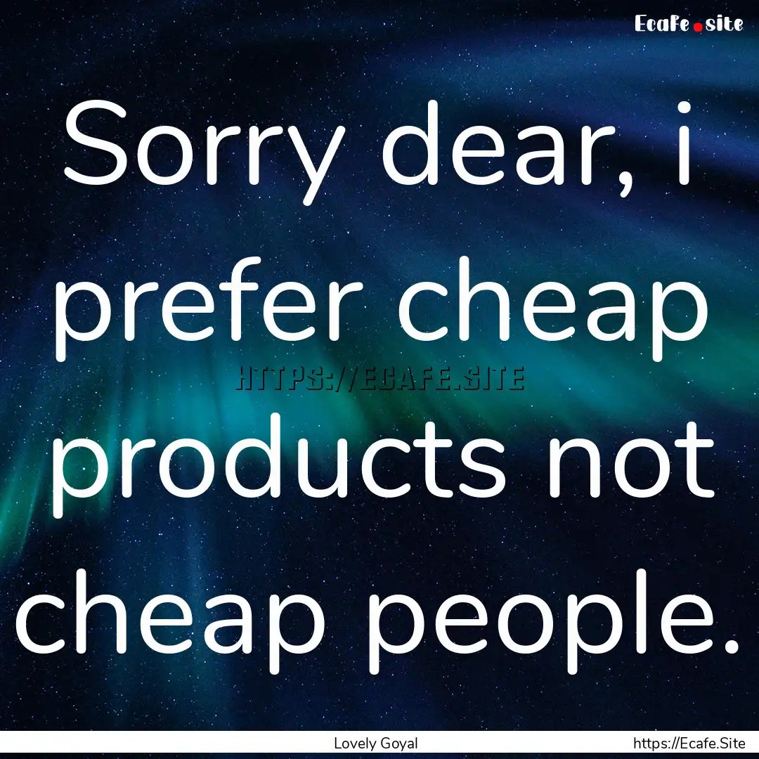 Sorry dear, i prefer cheap products not cheap.... : Quote by Lovely Goyal