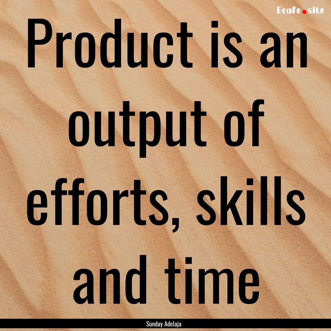 Product is an output of efforts, skills and.... : Quote by Sunday Adelaja