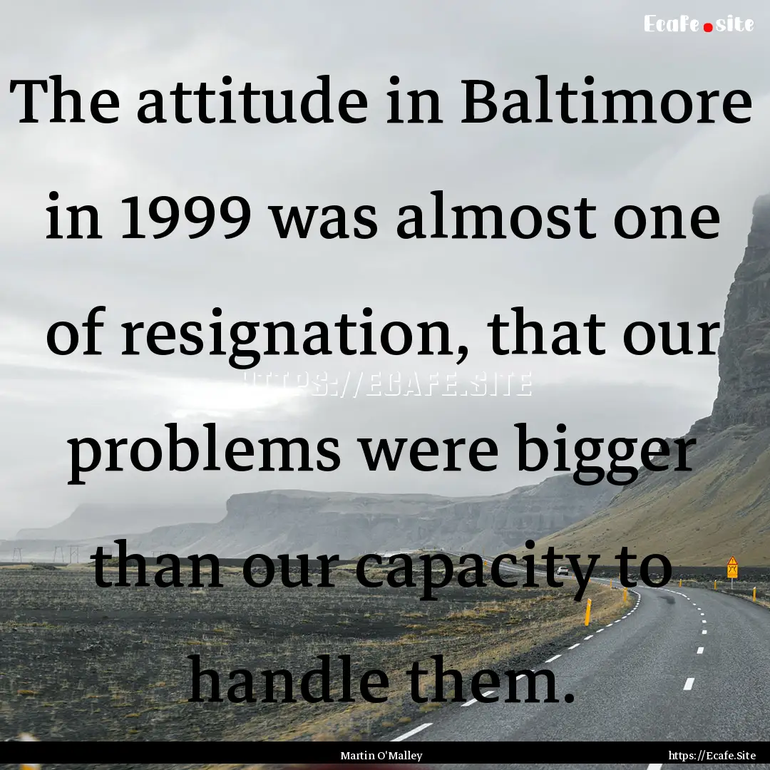 The attitude in Baltimore in 1999 was almost.... : Quote by Martin O'Malley