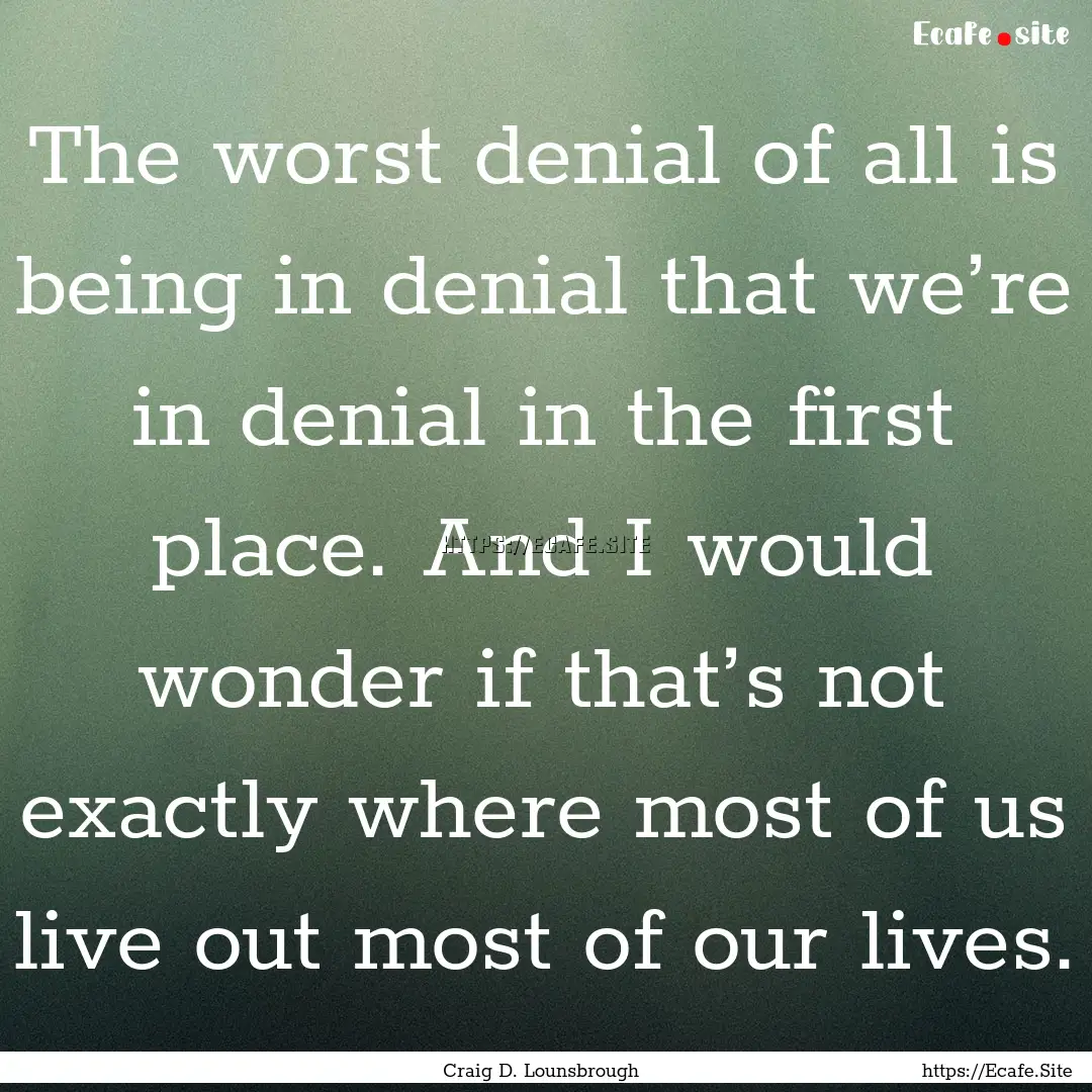 The worst denial of all is being in denial.... : Quote by Craig D. Lounsbrough