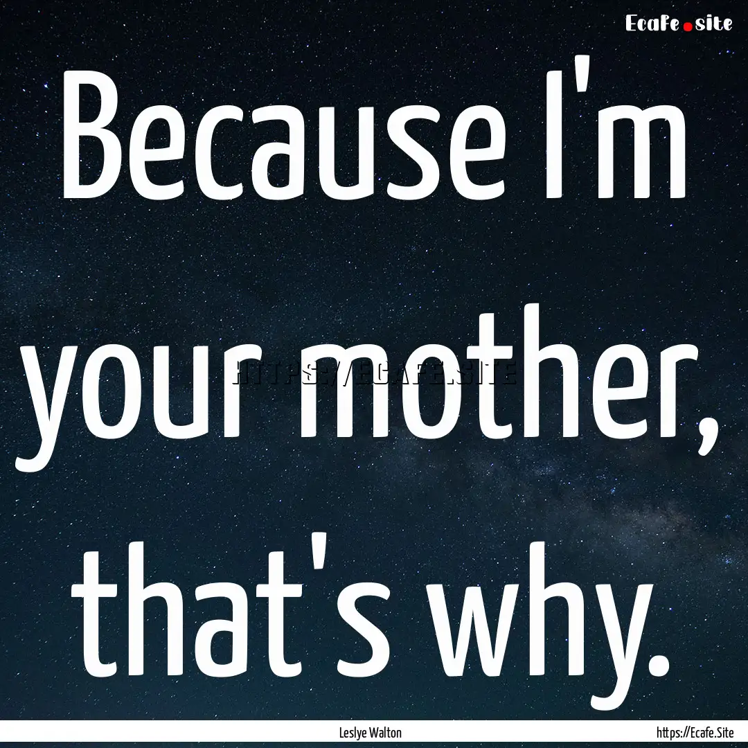 Because I'm your mother, that's why. : Quote by Leslye Walton