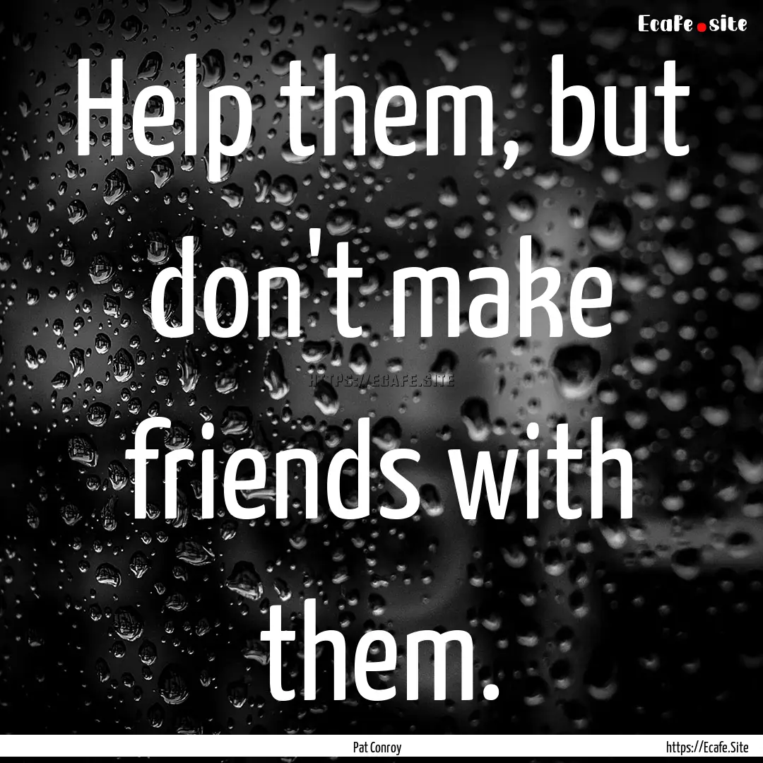 Help them, but don't make friends with them..... : Quote by Pat Conroy