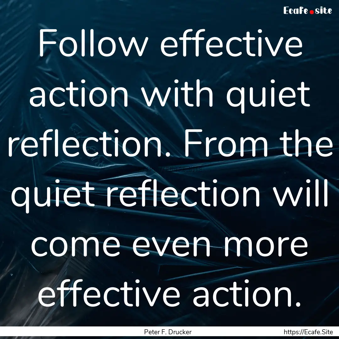 Follow effective action with quiet reflection..... : Quote by Peter F. Drucker