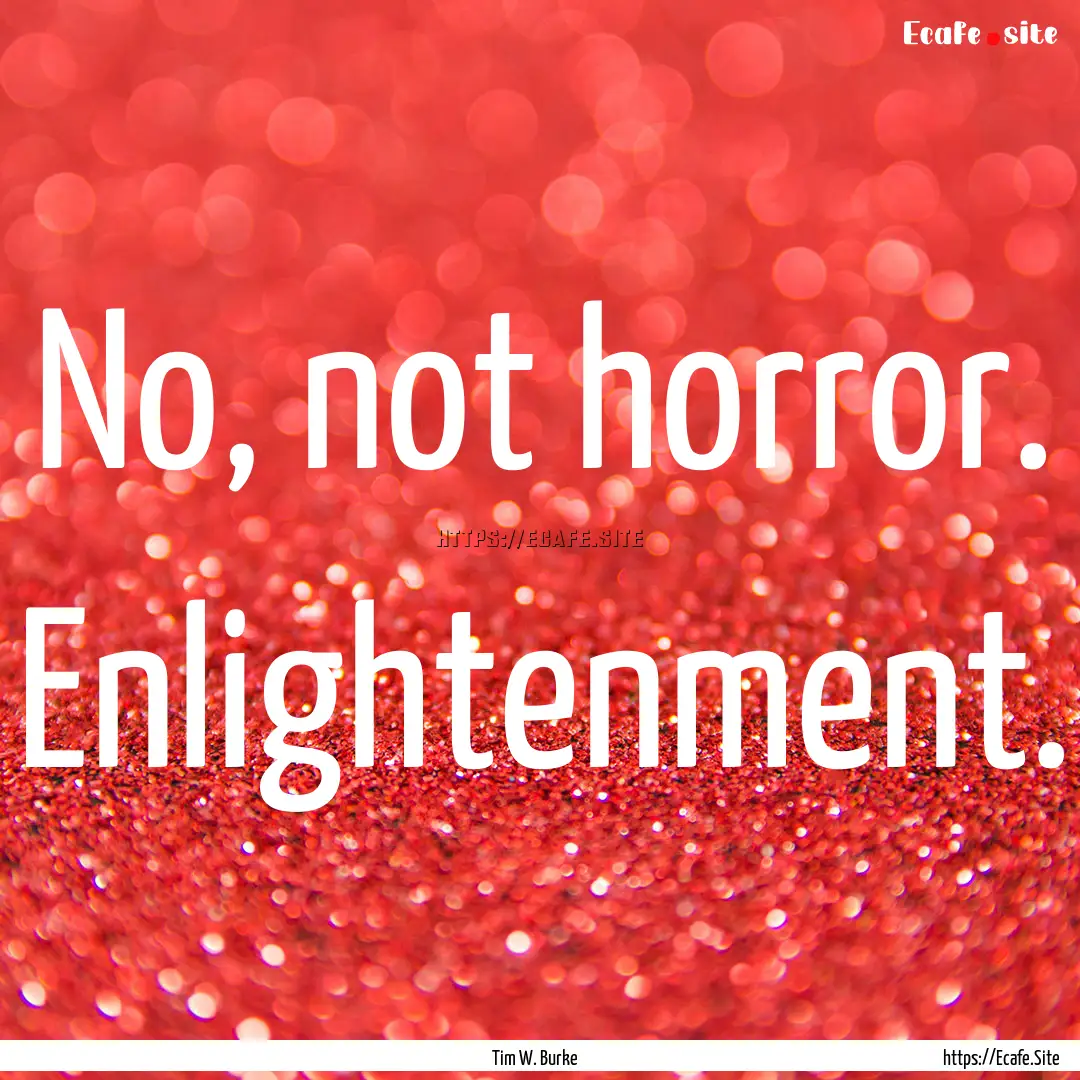 No, not horror. Enlightenment. : Quote by Tim W. Burke