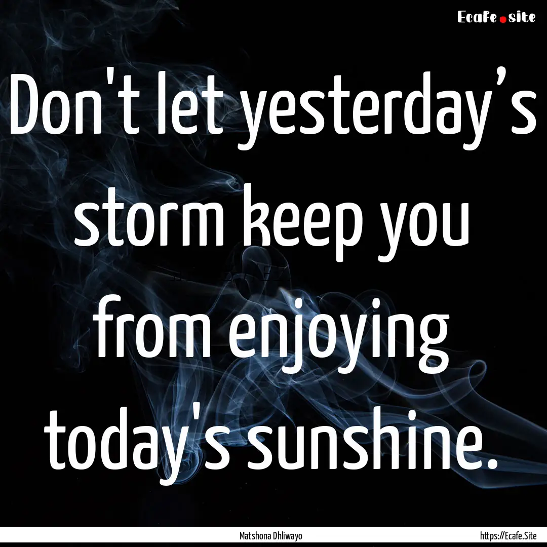 Don't let yesterday’s storm keep you from.... : Quote by Matshona Dhliwayo