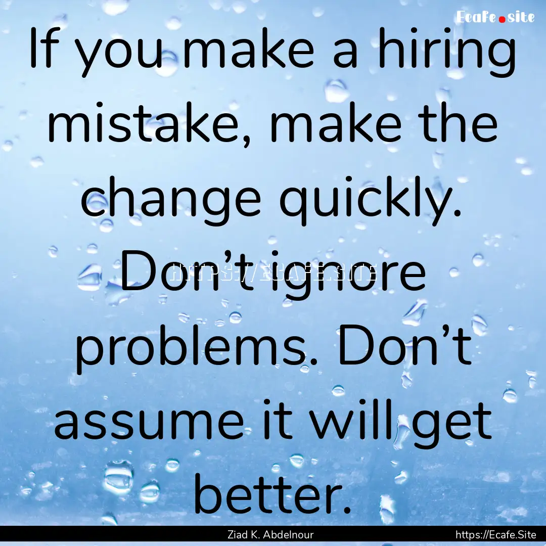 If you make a hiring mistake, make the change.... : Quote by Ziad K. Abdelnour