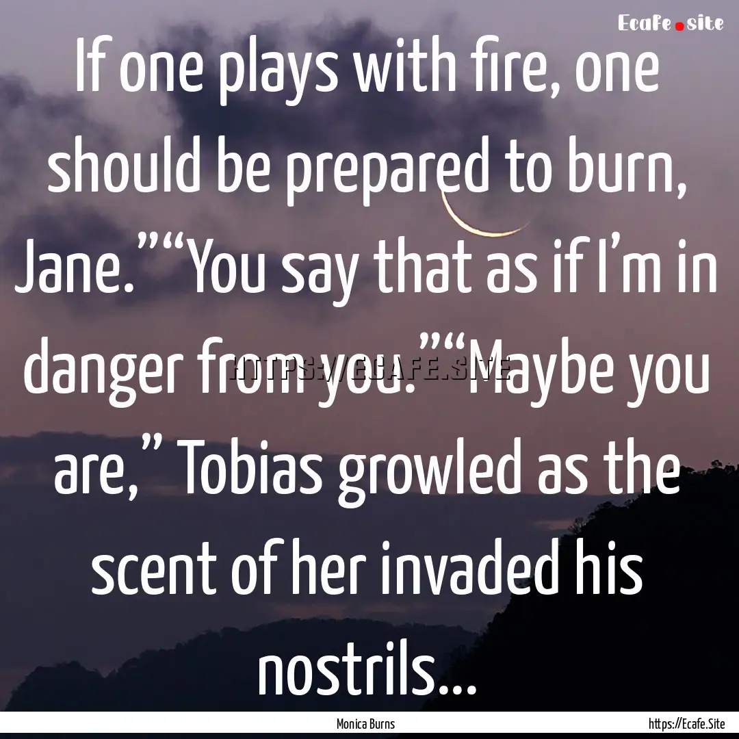 If one plays with fire, one should be prepared.... : Quote by Monica Burns