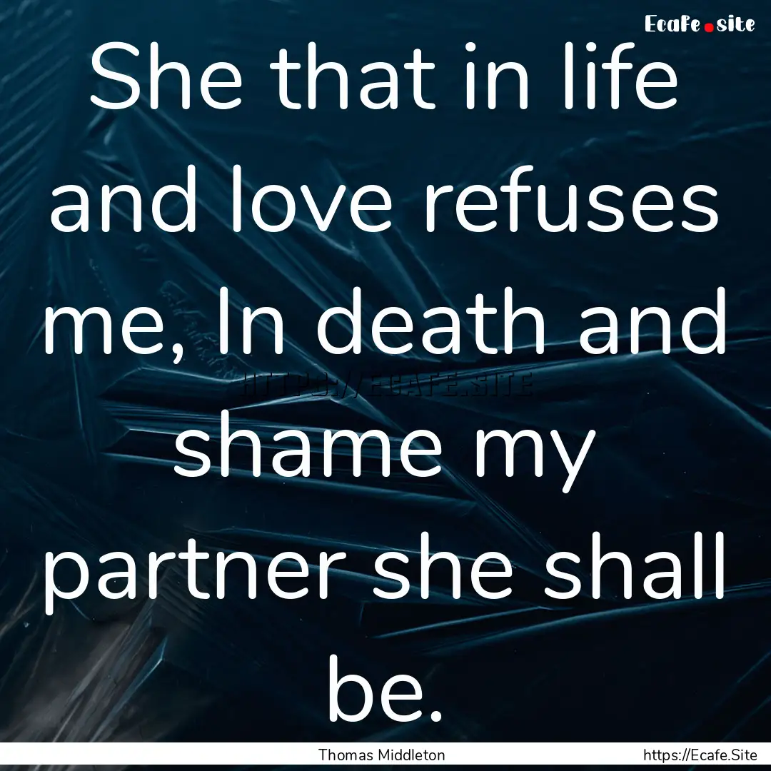 She that in life and love refuses me, In.... : Quote by Thomas Middleton