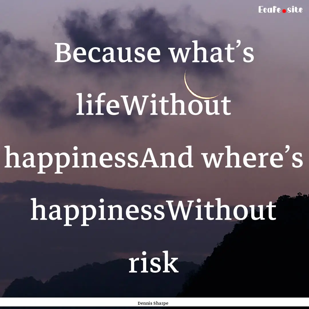 Because what’s lifeWithout happinessAnd.... : Quote by Dennis Sharpe