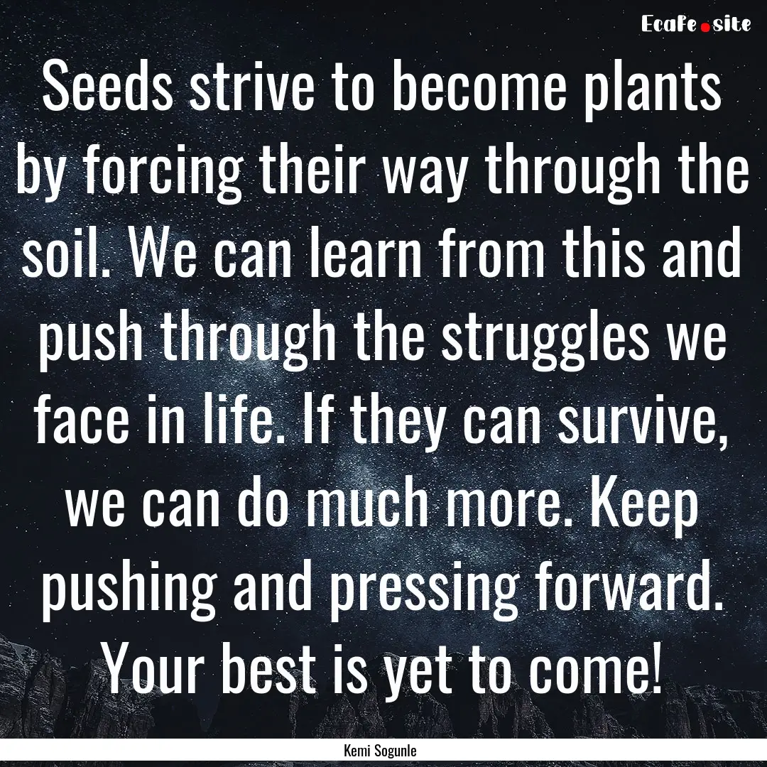 Seeds strive to become plants by forcing.... : Quote by Kemi Sogunle