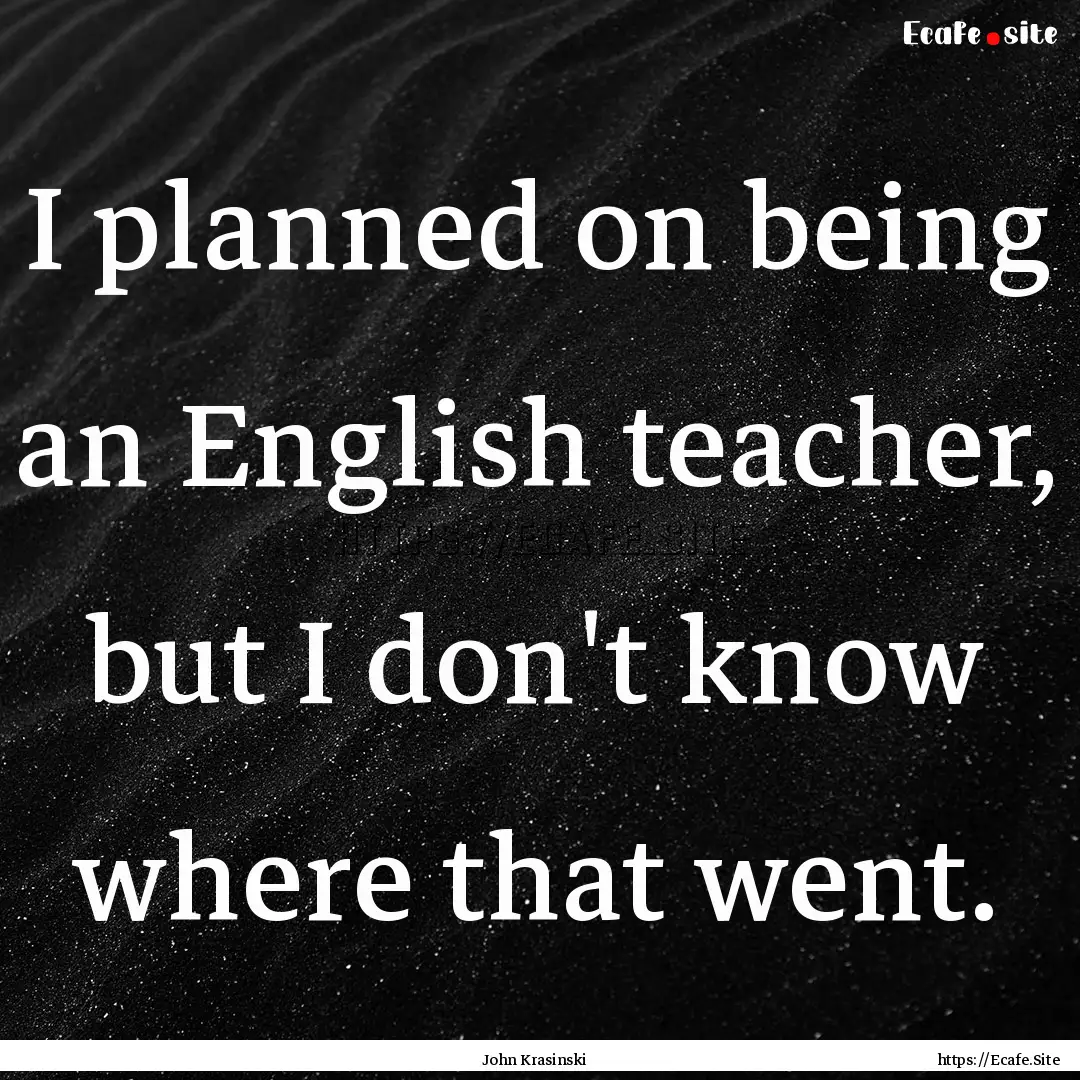 I planned on being an English teacher, but.... : Quote by John Krasinski