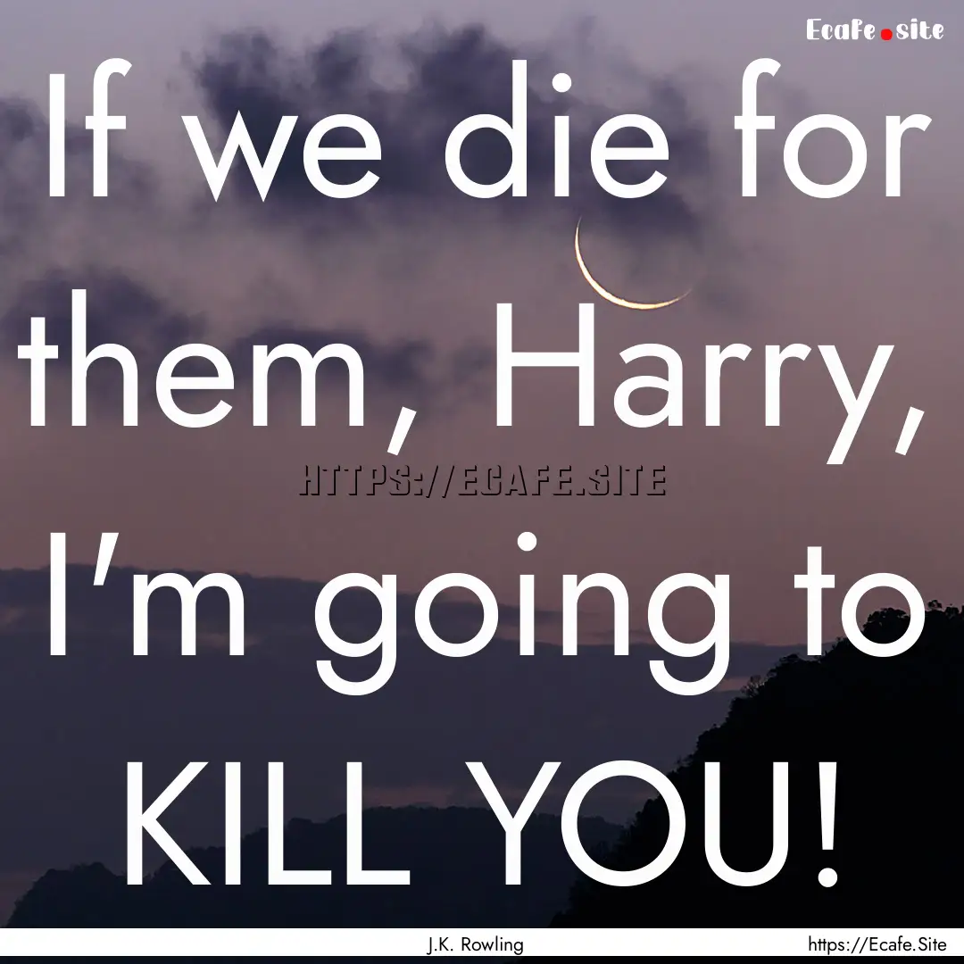 If we die for them, Harry, I'm going to KILL.... : Quote by J.K. Rowling