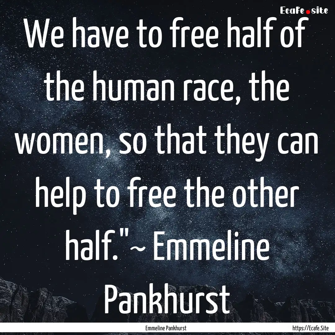 We have to free half of the human race, the.... : Quote by Emmeline Pankhurst