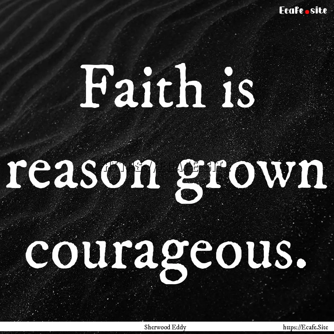 Faith is reason grown courageous. : Quote by Sherwood Eddy