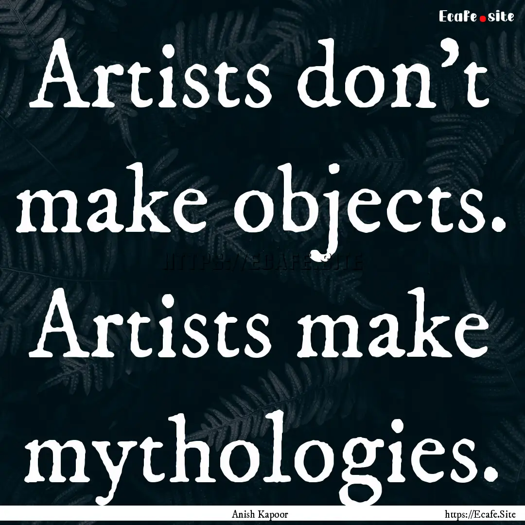 Artists don't make objects. Artists make.... : Quote by Anish Kapoor